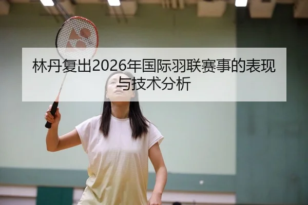 林丹复出2026年国际羽联赛事的表现与技术分析