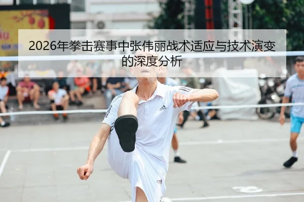 2026年拳击赛事中张伟丽战术适应与技术演变的深度分析