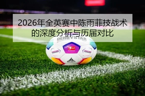 2026年全英赛中陈雨菲技战术的深度分析与历届对比
