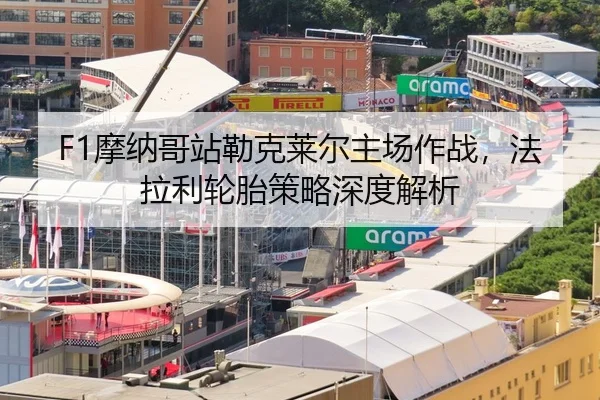 F1摩纳哥站勒克莱尔主场作战，法拉利轮胎策略深度解析