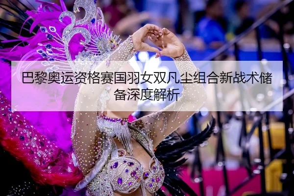 巴黎奥运资格赛国羽女双凡尘组合新战术储备深度解析