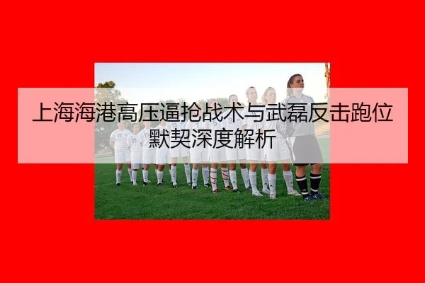 上海海港高压逼抢战术与武磊反击跑位默契深度解析