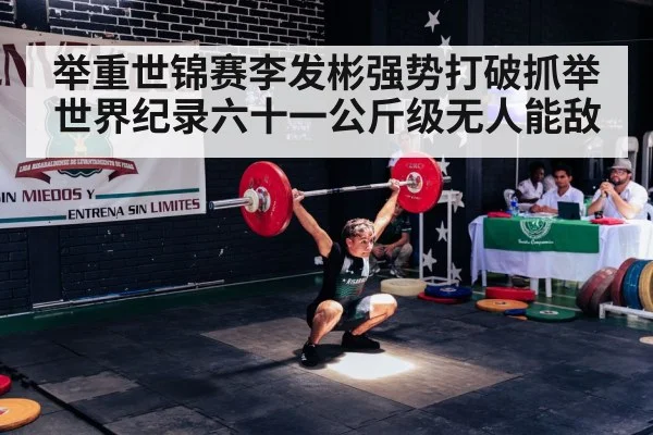 举重世锦赛李发彬强势打破抓举世界纪录六十一公斤级无人能敌