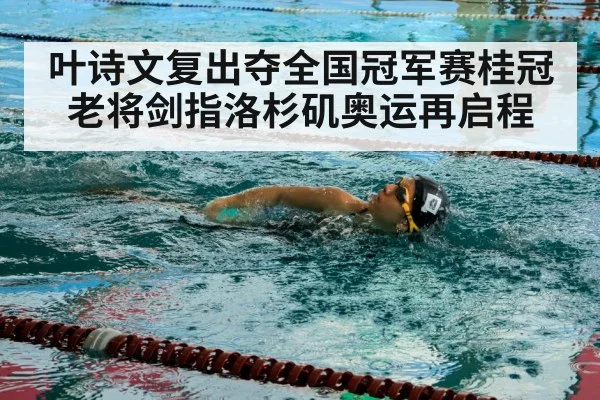 叶诗文复出夺全国冠军赛桂冠 老将剑指洛杉矶奥运再启程